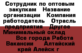 Сотрудник по оптовым закупкам › Название организации ­ Компания-работодатель › Отрасль предприятия ­ Другое › Минимальный оклад ­ 28 000 - Все города Работа » Вакансии   . Алтайский край,Алейск г.